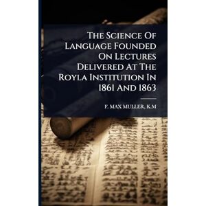 The Science Of Language Founded On Lectures Delivered At The Royla Institution In 1861 And 1863 The Science Of Language Founded On Lectures Delivered At The Royla Institution In 1861 And 1863