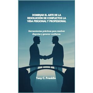 C. Franklin, Tony DOMINAR EL ARTE DE LA RESOLUCIÓN DE CONFLICTOS LA VIDA PERSONAL Y PROFESIONAL: Herramientas prácticas para resolver disputas y generar confianza C. Franklin, Tony DOMINAR EL ARTE DE LA RESOLUCIÓN DE CONFLICTOS LA VIDA PERSONAL Y PROFESIONAL: Herramientas prácticas para resolver disputas y generar confianza
