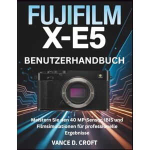D. Croft, Vance FUJIFILM X-E5 BENUTZERHANDBUCH: Meistern Sie den 40 MP-Sensor, IBIS und Filmsimulationen für professionelle Ergebnisse D. Croft, Vance FUJIFILM X-E5 BENUTZERHANDBUCH: Meistern Sie den 40 MP-Sensor, IBIS und Filmsimulationen für professionelle Ergebnisse