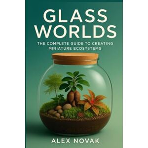 Novak, Alex Glass Worlds: The Complete Guide to Creating Miniature Ecosystems: Step-by-Step Techniques for Creating, Maintaining, and Profiting from Self-Sustaining Plant Worlds Novak, Alex Glass Worlds: The Complete Guide to Creating Miniature Ecosystems: Step-by-Step Techniques for Creating, Maintaining, and Profiting from Self-Sustaining Plant Worlds