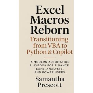 Prescott, Samantha R. Excel Macros Reborn: Transitioning from VBA to Python & Copilot: A Modern Automation Playbook for Finance Teams, Analysts, and Power Users Prescott, Samantha R. Excel Macros Reborn: Transitioning from VBA to Python & Copilot: A Modern Automation Playbook for Finance Teams, Analysts, and Power Users