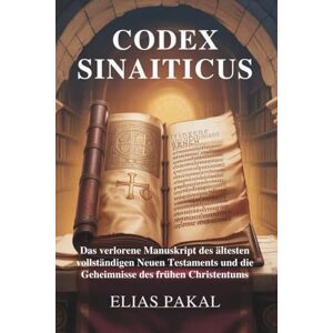 PAKAL, ELIAS CODEX SINAITICUS: Das verlorene Manuskript des ältesten vollständigen Neuen Testaments und die Geheimnisse des frühen Christentums PAKAL, ELIAS CODEX SINAITICUS: Das verlorene Manuskript des ältesten vollständigen Neuen Testaments und die Geheimnisse des frühen Christentums