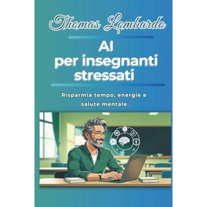 Lombardo, Thomas AI per insegnanti stressati: Come usare l'intelligenza artificiale per risparmiare tempo, energie e salute mentale Lombardo, Thomas AI per insegnanti stressati: Come usare l'intelligenza artificiale per risparmiare tempo, energie e salute mentale