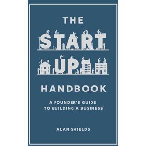 Shields, Alan The Startup Handbook: A Founder's Guide to Building a Business Shields, Alan The Startup Handbook: A Founder's Guide to Building a Business