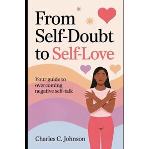 JOHNSON, CHARLES C. FROM SELF-DOUBT TO SELF-LOVE: YOUR GUIDE TO OVERCOMING NEGATIVE SELF-TALK JOHNSON, CHARLES C. FROM SELF-DOUBT TO SELF-LOVE: YOUR GUIDE TO OVERCOMING NEGATIVE SELF-TALK