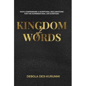 Deji-Kurunmi, Debola Kingdom of Words: Faith Confessions and Spiritual Declarations for the Supernatural Life Every Day Deji-Kurunmi, Debola Kingdom of Words: Faith Confessions and Spiritual Declarations for the Supernatural Life Every Day