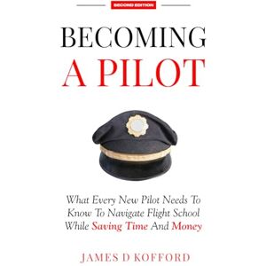 Kofford, James D Becoming A Pilot (Second Edition): What Every New Pilot Needs To Know To Navigate Flight School While Saving Time And Money Kofford, James D Becoming A Pilot (Second Edition): What Every New Pilot Needs To Know To Navigate Flight School While Saving Time And Money