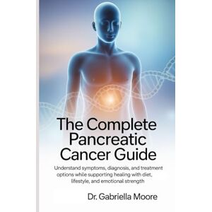 Moore, Dr. Gabriella The Complete Pancreatic Cancer Guide: Understand Symptoms, Diagnosis, and Treatment Options While Supporting Healing with Diet, Lifestyle, and Emotional Strength Moore, Dr. Gabriella The Complete Pancreatic Cancer Guide: Understand Symptoms, Diagnosis, and Treatment Options While Supporting Healing with Diet, Lifestyle, and Emotional Strength