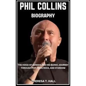 Hall, Theresa T. Phil Collins Biography: The Voice of Genesis and His Iconic Journey Through Pop, Prog Rock, And Stardom Hall, Theresa T. Phil Collins Biography: The Voice of Genesis and His Iconic Journey Through Pop, Prog Rock, And Stardom