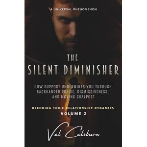 Caliburn, Val The Silent Diminisher: How Support Undermines You Through Backhanded Praise, Dismissiveness, And Moving Goalposts (Decoding Toxic Relationship Dynamics) Caliburn, Val The Silent Diminisher: How Support Undermines You Through Backhanded Praise, Dismissiveness, And Moving Goalposts (Decoding Toxic Relationship Dynamics)