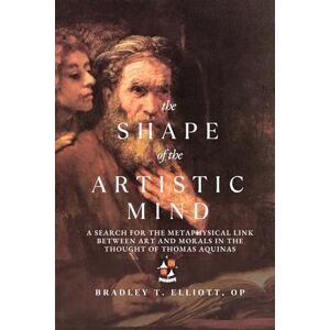 Elliott OP, Bradley T. The Shape of the Artistic Mind: A Search for the Metaphysical Link Between Art and Morals in the Thought of Thomas Aquinas Elliott OP, Bradley T. The Shape of the Artistic Mind: A Search for the Metaphysical Link Between Art and Morals in the Thought of Thomas Aquinas