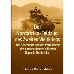 Charles River Editors Der Nordafrika-Feldzug des Zweiten Weltkriegs: Die Geschichte und das Vermächtnis des entscheidenden alliierten Sieges in Nordafrika Charles River Editors Der Nordafrika-Feldzug des Zweiten Weltkriegs: Die Geschichte und das Vermächtnis des entscheidenden alliierten Sieges in Nordafrika