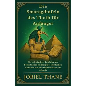 Thane, Joriel Die Smaragdtafeln des Thoth für Anfänger: Ein vollständiger Leitfaden zur hermetischen Philosophie, spirituellen Alchemie und den Geheimnissen von Atlantis Thane, Joriel Die Smaragdtafeln des Thoth für Anfänger: Ein vollständiger Leitfaden zur hermetischen Philosophie, spirituellen Alchemie und den Geheimnissen von Atlantis