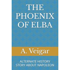 Veigar, A. THE PHOENIX OF ELBA: ALTERNATE HISTORY STORY ABOUT NAPOLEON (Alternate history books) Veigar, A. THE PHOENIX OF ELBA: ALTERNATE HISTORY STORY ABOUT NAPOLEON (Alternate history books)