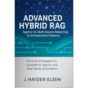 Elsen, J. Hayden Advanced Hybrid RAG: Agentic AI, Multi-Source Reasoning & Orchestration Patterns: Practical Strategies for Scalable AI Agents and Real-World Automation (Intelligent Automation with Hybrid RAG) Elsen, J. Hayden Advanced Hybrid RAG: Agentic AI, Multi-Source Reasoning & Orchestration Patterns: Practical Strategies for Scalable AI Agents and Real-World Automation (Intelligent Automation with Hybrid RAG)