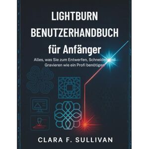 Sullivan, Clara F LightBurn Benutzerhandbuch für Anfänger: Alles, was Sie zum Entwerfen, Schneiden und Gravieren wie ein Profi benötigen Sullivan, Clara F LightBurn Benutzerhandbuch für Anfänger: Alles, was Sie zum Entwerfen, Schneiden und Gravieren wie ein Profi benötigen