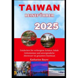 Bayer, Katharine TAIWAN REISEFÜHRER 2025: Entdecken Sie verborgene Schätze, lokale Geheimnisse und unvergessliche Abenteuer im gesamten Inselstaat Bayer, Katharine TAIWAN REISEFÜHRER 2025: Entdecken Sie verborgene Schätze, lokale Geheimnisse und unvergessliche Abenteuer im gesamten Inselstaat