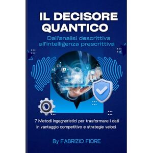 Fiore, Ing. Fabrizio IL DECISORE QUANTICO: 7 METODI INGEGNERISTICI PER TRASFORMARE I DATI IN VANTAGGIO COMPETITIVO E STRATEGIE VELOCI Fiore, Ing. Fabrizio IL DECISORE QUANTICO: 7 METODI INGEGNERISTICI PER TRASFORMARE I DATI IN VANTAGGIO COMPETITIVO E STRATEGIE VELOCI
