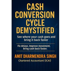Singh, Amit Dharmendra CASH CONVERSION CYCLE DEMYSTIFIED: See where your cash goes and bring it back faster Singh, Amit Dharmendra CASH CONVERSION CYCLE DEMYSTIFIED: See where your cash goes and bring it back faster