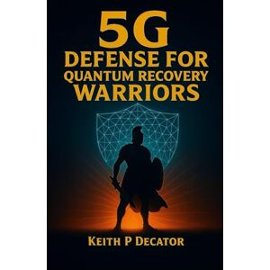 Decator, Keith P 5G Defense for Quantum Recovery Warriors: Shield Your Mind, Body & Energy Field in the Age of Electromagnetic Overload Decator, Keith P 5G Defense for Quantum Recovery Warriors: Shield Your Mind, Body & Energy Field in the Age of Electromagnetic Overload