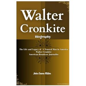Miller, John Crane WALTER CRONKITE BIOGRAPHY: The Life and Legacy of A Trusted Man in America Walter Cronkite American Broadcast Journalist Miller, John Crane WALTER CRONKITE BIOGRAPHY: The Life and Legacy of A Trusted Man in America Walter Cronkite American Broadcast Journalist