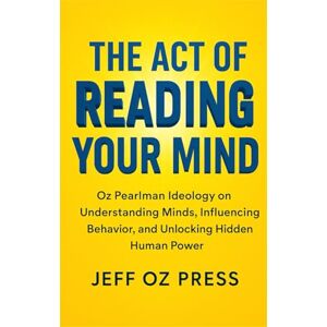 PRESS, JEFF OZ THE ACT OF READING YOUR MIND: Oz Pearlman Ideology on Understanding Minds, Influencing Behavior, and Unlocking Hidden Human Power PRESS, JEFF OZ THE ACT OF READING YOUR MIND: Oz Pearlman Ideology on Understanding Minds, Influencing Behavior, and Unlocking Hidden Human Power