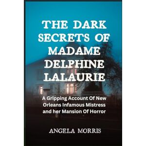 Morris, Angela THE DARK SECRETS OF MADAME DELPHINE LALAURIE: A Gripping Account Of New Orleans Infamous Mistress and her Mansion Of Horror Morris, Angela THE DARK SECRETS OF MADAME DELPHINE LALAURIE: A Gripping Account Of New Orleans Infamous Mistress and her Mansion Of Horror