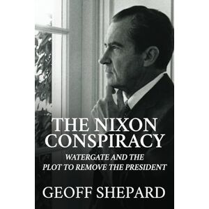 Shepard, Geoff The Nixon Conspiracy: Watergate and the Plot to Remove the President Shepard, Geoff The Nixon Conspiracy: Watergate and the Plot to Remove the President