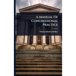 McKee, Thomas Hudson A Manual Of Congressional Practice McKee, Thomas Hudson A Manual Of Congressional Practice