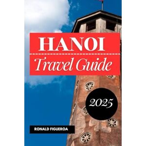Figueroa, Ronald HANOI TRAVEL GUIDE 2025 Figueroa, Ronald HANOI TRAVEL GUIDE 2025