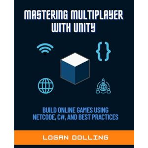 Dolling, Logan MASTERING MULTIPLAYER WITH UNITY: BUILD ONLINE GAMES USING NETCODE, C#, AND BEST PRACTICES Dolling, Logan MASTERING MULTIPLAYER WITH UNITY: BUILD ONLINE GAMES USING NETCODE, C#, AND BEST PRACTICES