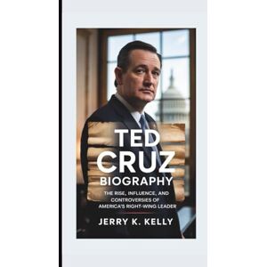 K. Kelly, Jerry TED CRUZ BIOGRAPHY: The Rise, Influence, and Controversies of America’s Right-Wing Leader K. Kelly, Jerry TED CRUZ BIOGRAPHY: The Rise, Influence, and Controversies of America’s Right-Wing Leader