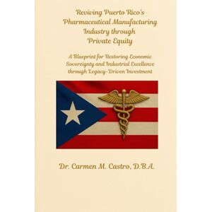 Castro, D.B.A., Dr. Carmen M. Reviving Puerto Rico’s Pharmaceutical Manufacturing Industry through Private Equity: A Blueprint for Restoring Economic Sovereignty and Industrial Excellence through Legacy-Driven Investment Castro, D.B.A., Dr. Carmen M. Reviving Puerto Rico’s Pharmaceutical Manufacturing Industry through Private Equity: A Blueprint for Restoring Economic Sovereignty and Industrial Excellence through Legacy-Driven Investment
