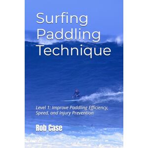 Case, Rob Surfing Paddling Technique: Level 1: Improve Paddling Efficiency, Speed, and Injury Prevention Case, Rob Surfing Paddling Technique: Level 1: Improve Paddling Efficiency, Speed, and Injury Prevention