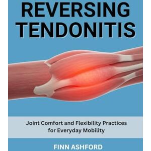 Ashford, Finn Reversing Tendonitis: Joint Comfort and Flexibility Practices for Everyday Mobility Ashford, Finn Reversing Tendonitis: Joint Comfort and Flexibility Practices for Everyday Mobility