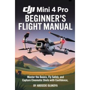Olukoya, Abosede DJI Mini 4 Pro Beginner’s Flight Manual: Master the Basics, Fly Safely, and Capture Cinematic Shots with Confidence Olukoya, Abosede DJI Mini 4 Pro Beginner’s Flight Manual: Master the Basics, Fly Safely, and Capture Cinematic Shots with Confidence