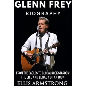 Armstrong, Ellis Glenn Frey Biography: From the Eagles to Global Rock Stardom: The Life and Legacy of an Icon Armstrong, Ellis Glenn Frey Biography: From the Eagles to Global Rock Stardom: The Life and Legacy of an Icon