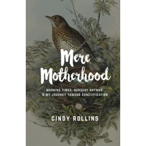 Rollins, Cindy Mere Motherhood: Morning Times, Nursery Rhymes, & My Journey Toward Sanctification Rollins, Cindy Mere Motherhood: Morning Times, Nursery Rhymes, & My Journey Toward Sanctification