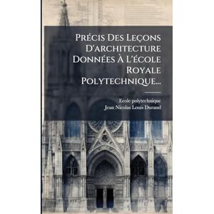 (France), Ecole Polytechnique PrÃ(c)cis Des Leçons D'architecture DonnÃ(c)es À L'Ã(c)cole Royale Polytechnique... (France), Ecole Polytechnique PrÃ(c)cis Des Leçons D'architecture DonnÃ(c)es À L'Ã(c)cole Royale Polytechnique...