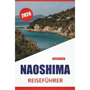 Towe, Charley S. NAOSHIMA REISEFÜHRER 2026: Museen für moderne Kunst, Architekturwanderungen, Küstenlandschaften, lokale Küche und Reisetipps für Japans Kunstinsel Towe, Charley S. NAOSHIMA REISEFÜHRER 2026: Museen für moderne Kunst, Architekturwanderungen, Küstenlandschaften, lokale Küche und Reisetipps für Japans Kunstinsel