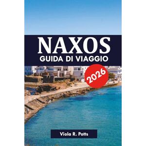 Potts, Viola R. NAXOS GUIDA DI VIAGGIO 2026: Itinerari, consigli e segreti per la tua vacanza da sogno in un'isola greca nel 2026 Potts, Viola R. NAXOS GUIDA DI VIAGGIO 2026: Itinerari, consigli e segreti per la tua vacanza da sogno in un'isola greca nel 2026
