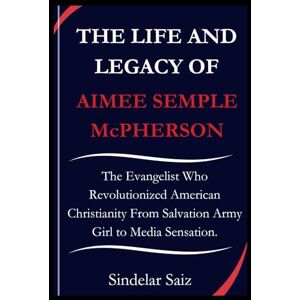 Saiz, Sindelar THE LIFE AND LEGACY OF AIMEE SEMPLE McPHERSON: The Evangelist Who Revolutionized American Christianity From Salvation Army Girl to Media Sensation. Saiz, Sindelar THE LIFE AND LEGACY OF AIMEE SEMPLE McPHERSON: The Evangelist Who Revolutionized American Christianity From Salvation Army Girl to Media Sensation.