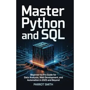 Smith, Parrot Master Python and SQL: Beginner-to-Pro Guide for Data Analysis, Web Development, and Automation in 2025 and Beyond Smith, Parrot Master Python and SQL: Beginner-to-Pro Guide for Data Analysis, Web Development, and Automation in 2025 and Beyond