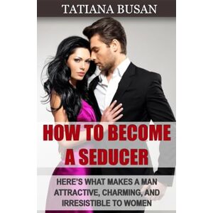 Busan, Tatiana How to Become a Seducer: How to Attract Women with Your Charm; How to Increase Your Seduction Potential and Become Attractive Busan, Tatiana How to Become a Seducer: How to Attract Women with Your Charm; How to Increase Your Seduction Potential and Become Attractive