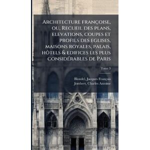 Architecture françoise, ou, Recueil des plans, elevations, coupes et profils des eglises, maisons royales, palais, hôtels & edifices les plus consideÌ rables de Paris Architecture françoise, ou, Recueil des plans, elevations, coupes et profils des eglises, maisons royales, palais, hôtels & edifices les plus consideÌ rables de Paris