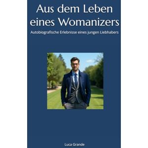 Grande, Luca Aus dem Leben eines Womanizers: Autobiografische Erlebnisse eines jungen Liebhabers Grande, Luca Aus dem Leben eines Womanizers: Autobiografische Erlebnisse eines jungen Liebhabers