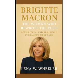 W. WHEELER, LENA BRIGITTE MACRON : THE WOMAN WHO REWROTE THE RULES: Love, Power, and Resilience in France's First Lady W. WHEELER, LENA BRIGITTE MACRON : THE WOMAN WHO REWROTE THE RULES: Love, Power, and Resilience in France's First Lady