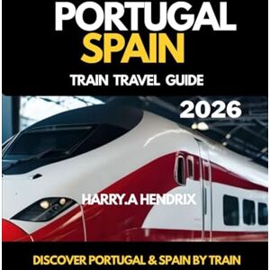 HENDRIX, HARRY.A Portugal and Spain TRAIN TRAVEL GUIDE 2026: Discover Portugal &Spain by Train HENDRIX, HARRY.A Portugal and Spain TRAIN TRAVEL GUIDE 2026: Discover Portugal &Spain by Train