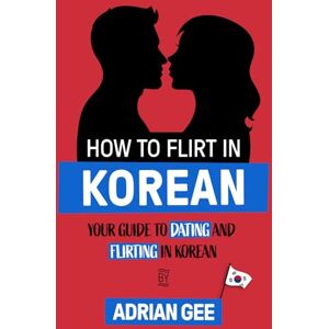Gee, Adrian How to Flirt in Korean: Your Guide to Dating and Flirting in Korean Gee, Adrian How to Flirt in Korean: Your Guide to Dating and Flirting in Korean