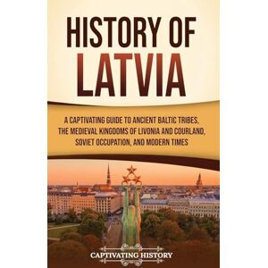 History, Captivating History of Latvia: A Captivating Guide to Ancient Baltic Tribes, the Medieval Kingdoms of Livonia and Courland, Soviet Occupation, and Modern Times History, Captivating History of Latvia: A Captivating Guide to Ancient Baltic Tribes, the Medieval Kingdoms of Livonia and Courland, Soviet Occupation, and Modern Times